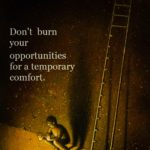 Don't Burn Your Opportunities for a temporary comfort.